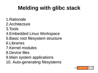 Melding with glibc stack

1.Rationale
2.Architecture
3.Tools
4.Embedded Linux Workspace
5.Basic root filesystem structure
6.Libraries
7.Kernel modules
8.Device files
9.Main system applications
10. Auto-generating filesystems
                                    19
 
