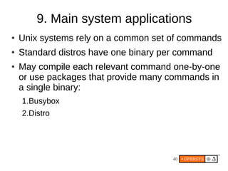 9. Main system applications
●   Unix systems rely on a common set of commands
●   Standard distros have one binary per command
●   May compile each relevant command one-by-one
    or use packages that provide many commands in
    a single binary:
    1.Busybox
    2.Distro




                                       40
 
