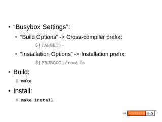 ●   “Busybox Settings”:
    ●   “Build Options” -> Cross-compiler prefix:
               ${TARGET}­
    ●   “Installation Options” -> Installation prefix:
               ${PRJROOT}/rootfs
●   Build:
    $ make

●   Install:
    $ make install

                                                    44
 