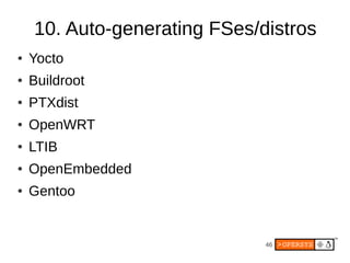10. Auto-generating FSes/distros
●   Yocto
●   Buildroot
●   PTXdist
●   OpenWRT
●   LTIB
●   OpenEmbedded
●   Gentoo


                              46
 