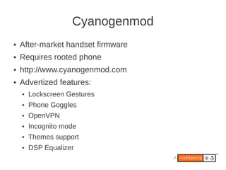 Cyanogenmod
●   After-market handset firmware
●   Requires rooted phone
●   http://www.cyanogenmod.com
●   Advertized features:
    ●   Lockscreen Gestures
    ●   Phone Goggles
    ●   OpenVPN
    ●   Incognito mode
    ●   Themes support
    ●   DSP Equalizer
                                    7
 