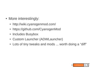 ●   More interestingly:
    ●   http://wiki.cyanogenmod.com/
    ●   https://github.com/CyanogenMod
    ●   Includes Busybox
    ●   Custom Launcher (ADWLauncher)
    ●   Lots of tiny tweaks and mods ... worth doing a “diff”




                                                  9
 