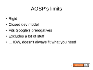 AOSP's limits
●   Rigid
●   Closed dev model
●   Fits Google's prerogatives
●   Excludes a lot of stuff
●   ... IOW, doesn't always fit what you need




                                          4
 