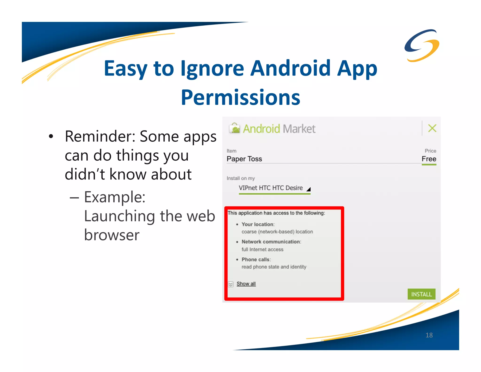 Easy to Ignore Android App
               Permissions
• Reminder: Some apps
  can do things you
  didn’t know about
   – Example:
     Launching the web
     browser




                                    18
 