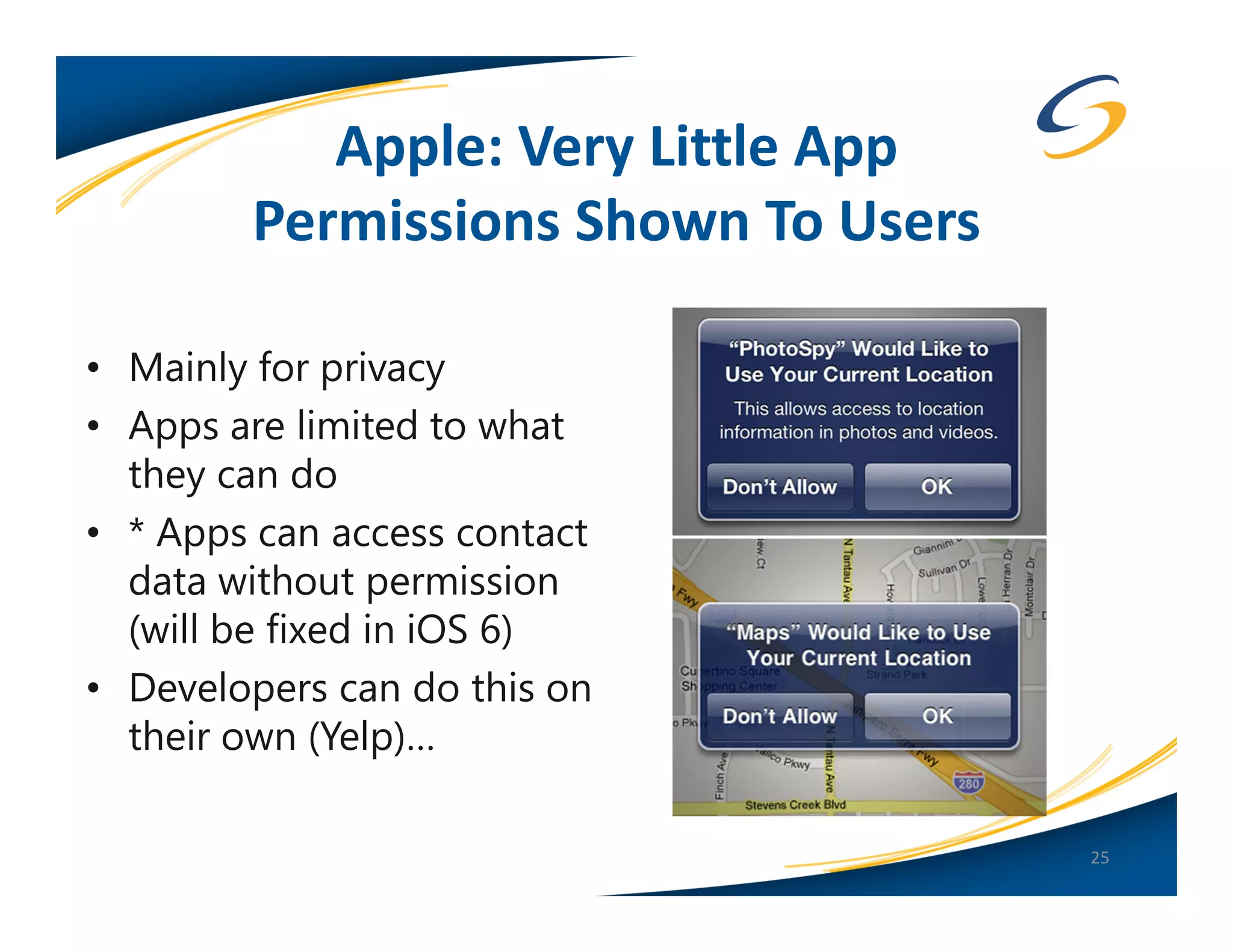 Apple: Very Little App
        Permissions Shown To Users

• Mainly for privacy
• Apps are limited to what
  they can do
• * Apps can access contact
  data without permission
  (will be fixed in iOS 6)
• Developers can do this on
  their own (Yelp)…

                                     25
 