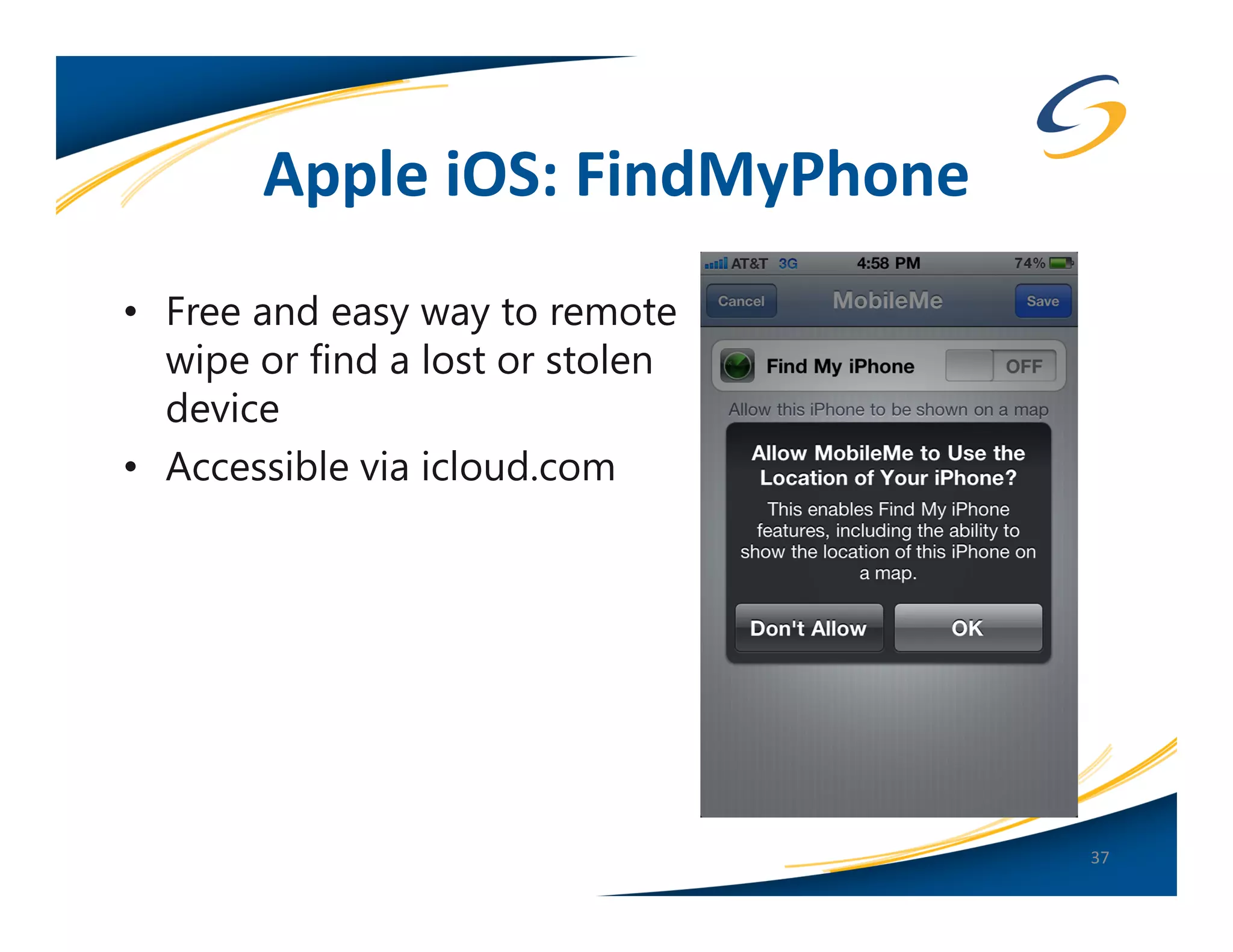 Apple iOS: FindMyPhone
• Free and easy way to remote
  wipe or find a lost or stolen
  device
• Accessible via icloud.com




                                  37
 