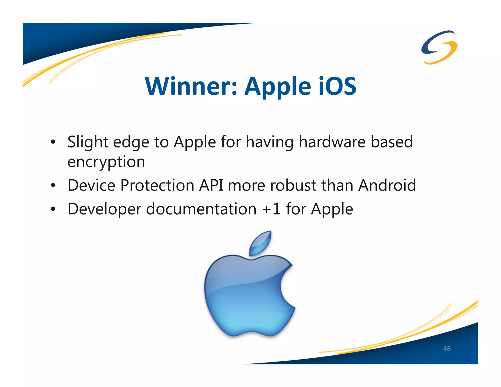 Winner: Apple iOS
• Slight edge to Apple for having hardware based
  encryption
• Device Protection API more robust than Android
• Developer documentation +1 for Apple




                                                   46
 