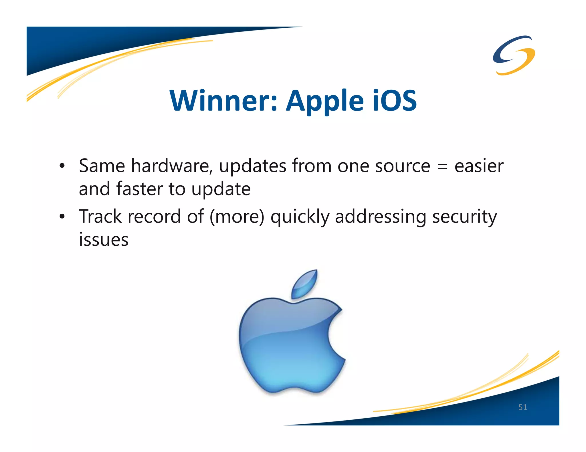 Winner: Apple iOS
• Same hardware, updates from one source = easier
  and faster to update
• Track record of (more) quickly addressing security
  issues




                                                       51
 