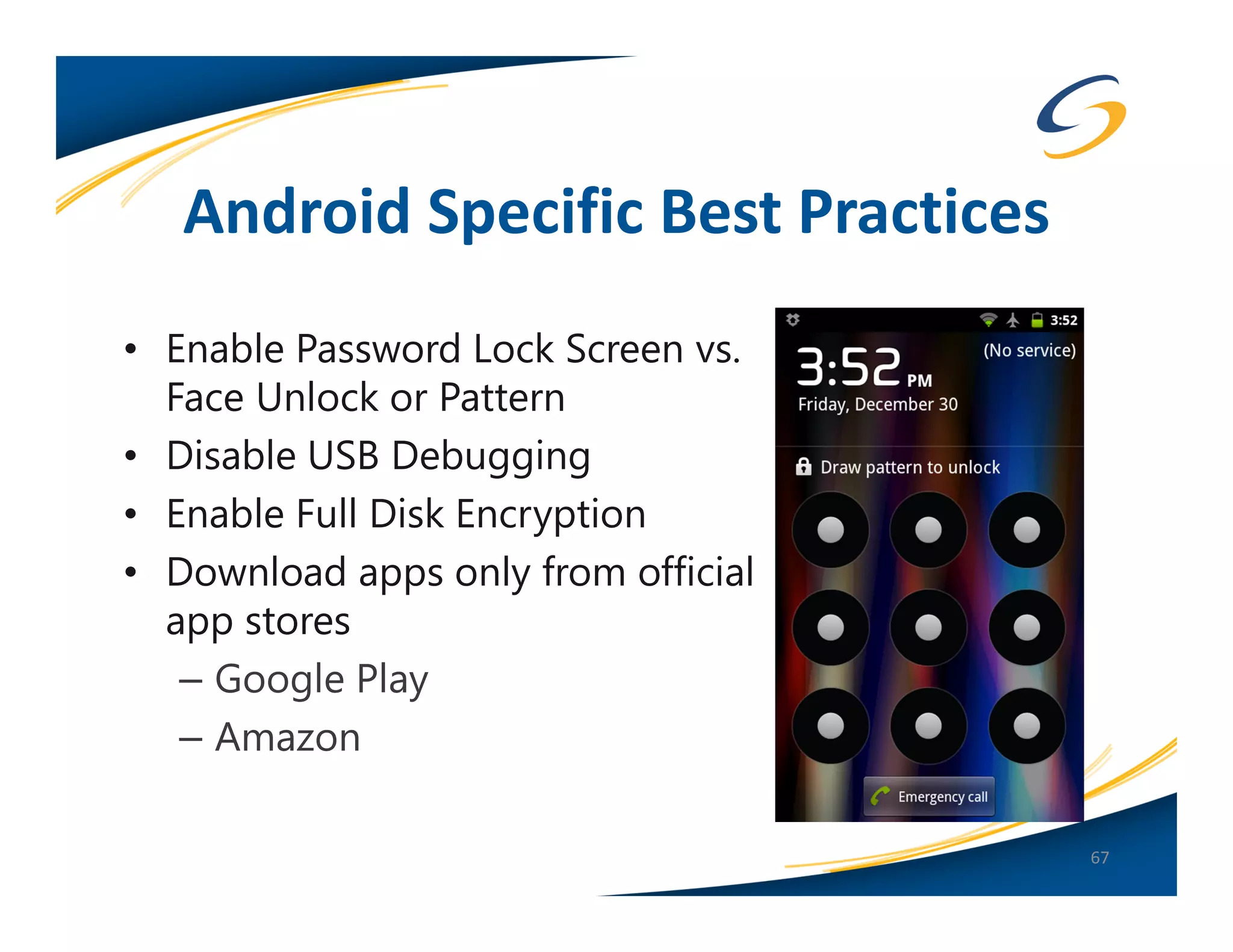 Android Specific Best Practices
• Enable Password Lock Screen vs.
  Face Unlock or Pattern
• Disable USB Debugging
• Enable Full Disk Encryption
• Download apps only from official
  app stores
   – Google Play
   – Amazon

                                     67
 