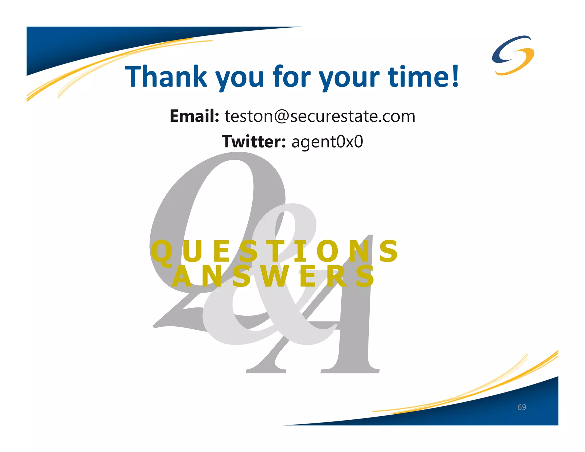 Thank you for your time!
   Email: teston@securestate.com
         Twitter: agent0x0




 QUESTIONS
  ANSWERS



                                   69
 