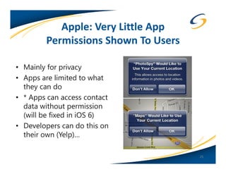 Apple: Very Little App
        Permissions Shown To Users

• Mainly for privacy
• Apps are limited to what
  they can do
• * Apps can access contact
  data without permission
  (will be fixed in iOS 6)
• Developers can do this on
  their own (Yelp)…

                                     25
 