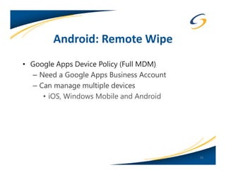Android: Remote Wipe
• Google Apps Device Policy (Full MDM)
   – Need a Google Apps Business Account
   – Can manage multiple devices
      • iOS, Windows Mobile and Android




                                           35
 