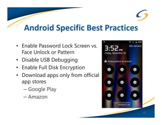 Android Specific Best Practices
• Enable Password Lock Screen vs.
  Face Unlock or Pattern
• Disable USB Debugging
• Enable Full Disk Encryption
• Download apps only from official
  app stores
   – Google Play
   – Amazon

                                     67
 