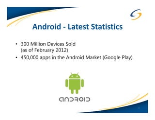 Android - Latest Statistics
• 300 Million Devices Sold
  (as of February 2012)
• 450,000 apps in the Android Market (Google Play)




                                                     7
 