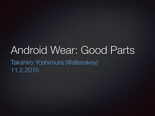 Android Wear: Good Parts
Takahiro Yoshimura (@alterakey)
11.2.2015
 