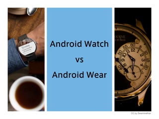 Android Watch
vs
Android Wear
CC by Swaminathan
 