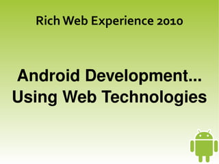 Rich Web Experience 2010



Android Development...
Using Web Technologies


                
 