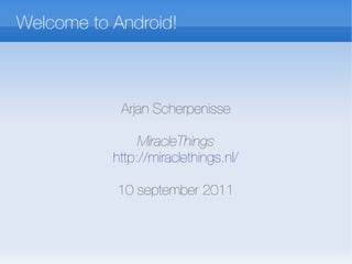 Welcome to Android!



            Arjan Scherpenisse

                MiracleThings
           http://miraclethings.nl/

           10 september 2011
 