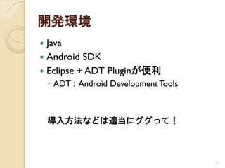 開発環境
 Java
 Android SDK
 Eclipse + ADT Pluginが便利
    ◦ ADT : Android Development Tools



    導入方法などは適当にググって！



                                        15
 
