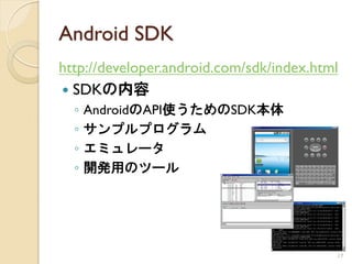 Android SDK
http://developer.android.com/sdk/index.html
 SDKの内容
  ◦   AndroidのAPI使うためのSDK本体
  ◦   サンプルプログラム
  ◦   エミュレータ
  ◦   開発用のツール




                                          17
 