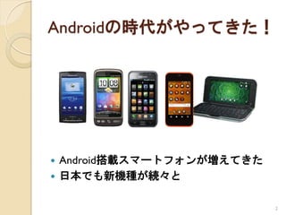 Androidの時代がやってきた！




 Android搭載スマートフォンが増えてきた
 日本でも新機種が続々と


                           2
 