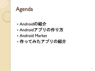 Agenda

 Androidの紹介
 Androidアプリの作り方
 Android Market
 作ってみたアプリの紹介




                   3
 