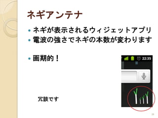 ネギアンテナ
 ネギが表示されるウィジェットアプリ
 電波の強さでネギの本数が変わります


   画期的！




    冗談です

                  39
 