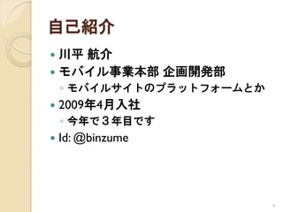 自己紹介
 川平 航介
 モバイル事業本部 企画開発部
    ◦ モバイルサイトのプラットフォームとか
   2009年4月入社
    ◦ 今年で３年目です
   Id: @binzume




                           4
 