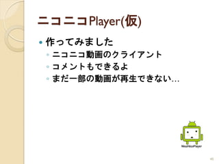 ニコニコPlayer(仮)
   作ってみました
    ◦ ニコニコ動画のクライアント
    ◦ コメントもできるよ
    ◦ まだ一部の動画が再生できない…




                        40
 