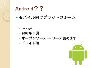 Android？？
   モバイル向けプラットフォーム

    ◦   Google
    ◦   2007年11月
    ◦   オープンソース → ソース読めます
    ◦   ドロイド君




                            6
 