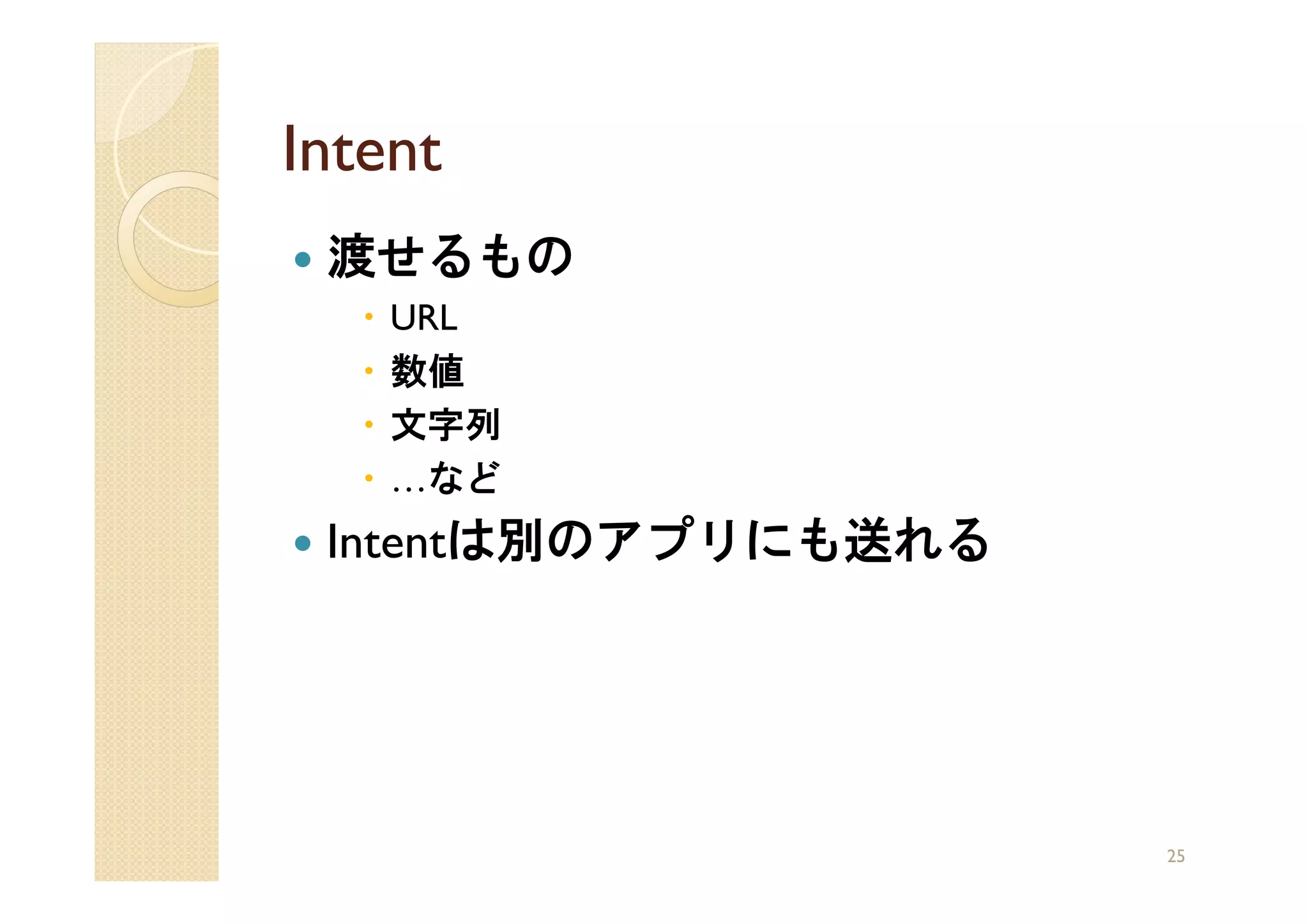 Intent
 渡せるもの
    URL
    数値
    文字列
    …など
 Intentは別のアプリにも送れる




                     25
 