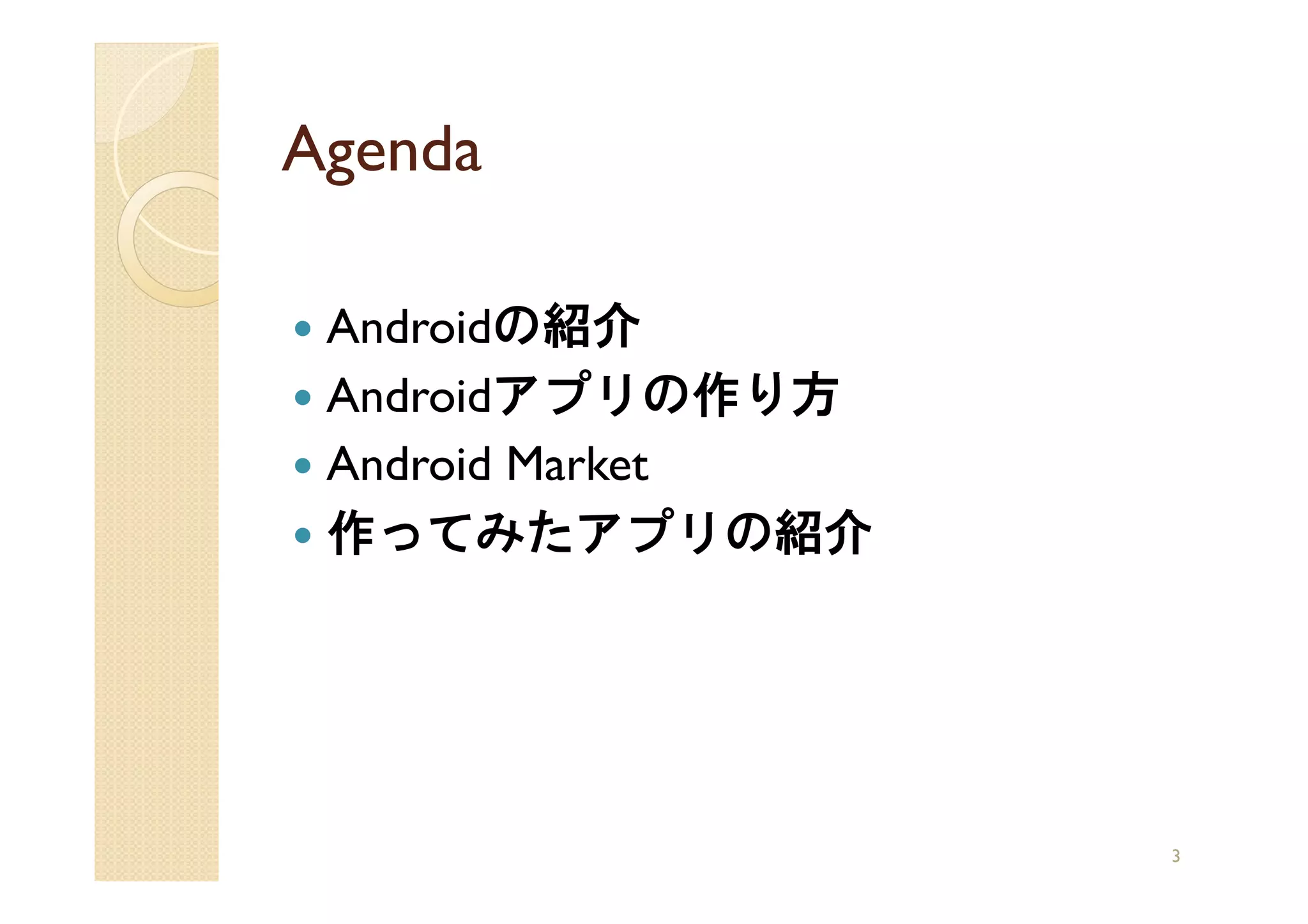 Agenda

 Androidの紹介
 Androidアプリの作り方
 Android Market
 作ってみたアプリの紹介




                  3
 
