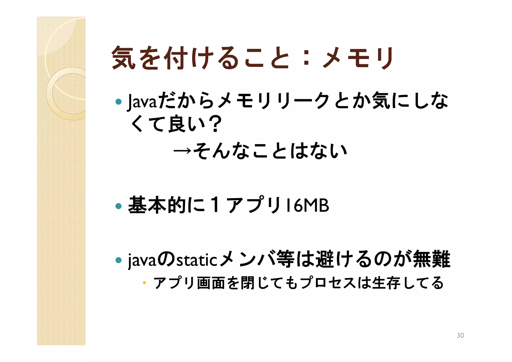 気を付けること：メモリ
Javaだからメモリリークとか気にしな
くて良い？
     →そんなことはない

基本的に１アプリ16MB

javaのstaticメンバ等は避けるのが無難
 アプリ画面を閉じてもプロセスは生存してる


                          30
 