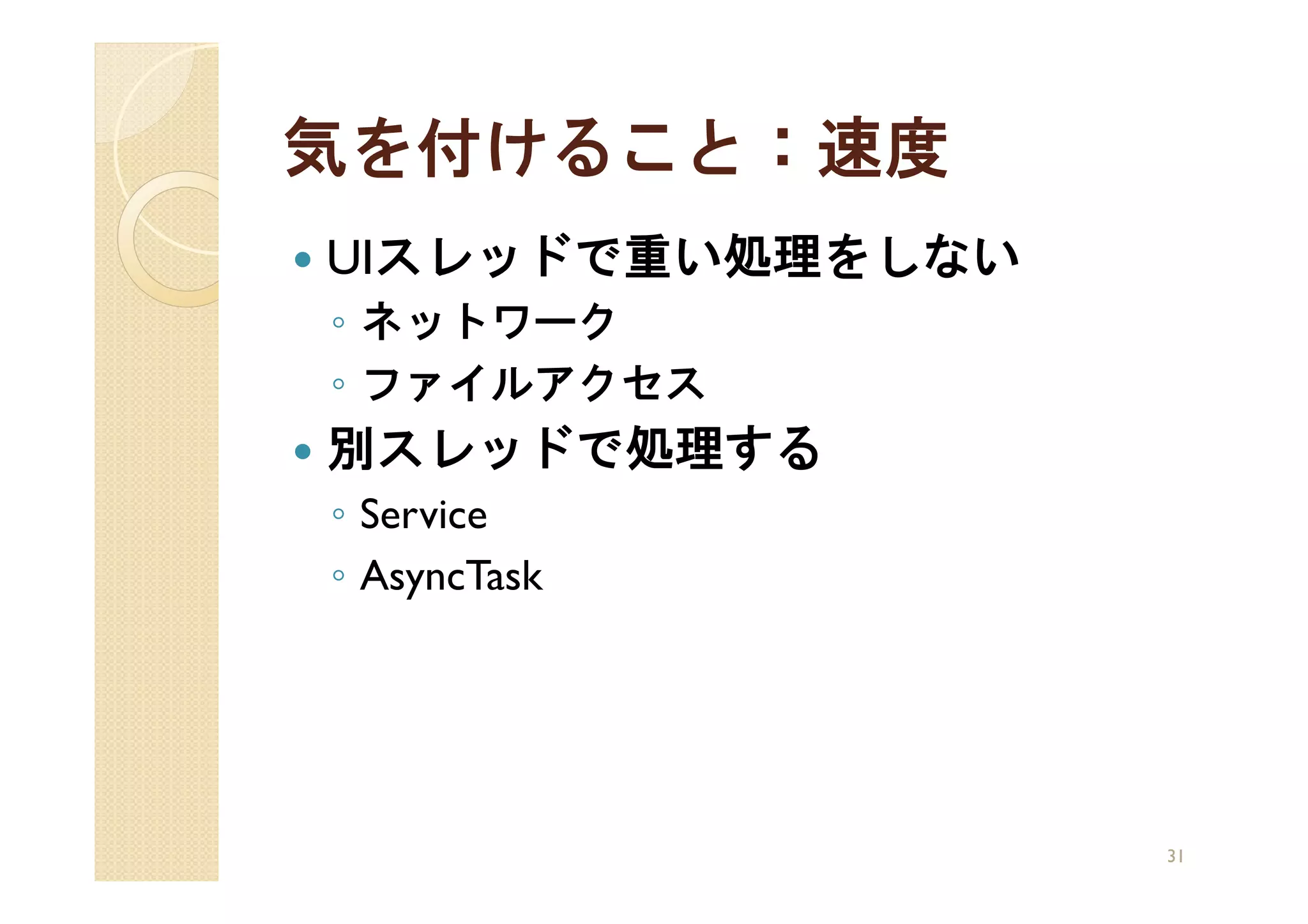 気を付けること：速度
UIスレッドで重い処理をしない
◦ ネットワーク
◦ ファイルアクセス
別スレッドで処理する
◦ Service
◦ AsyncTask




                  31
 