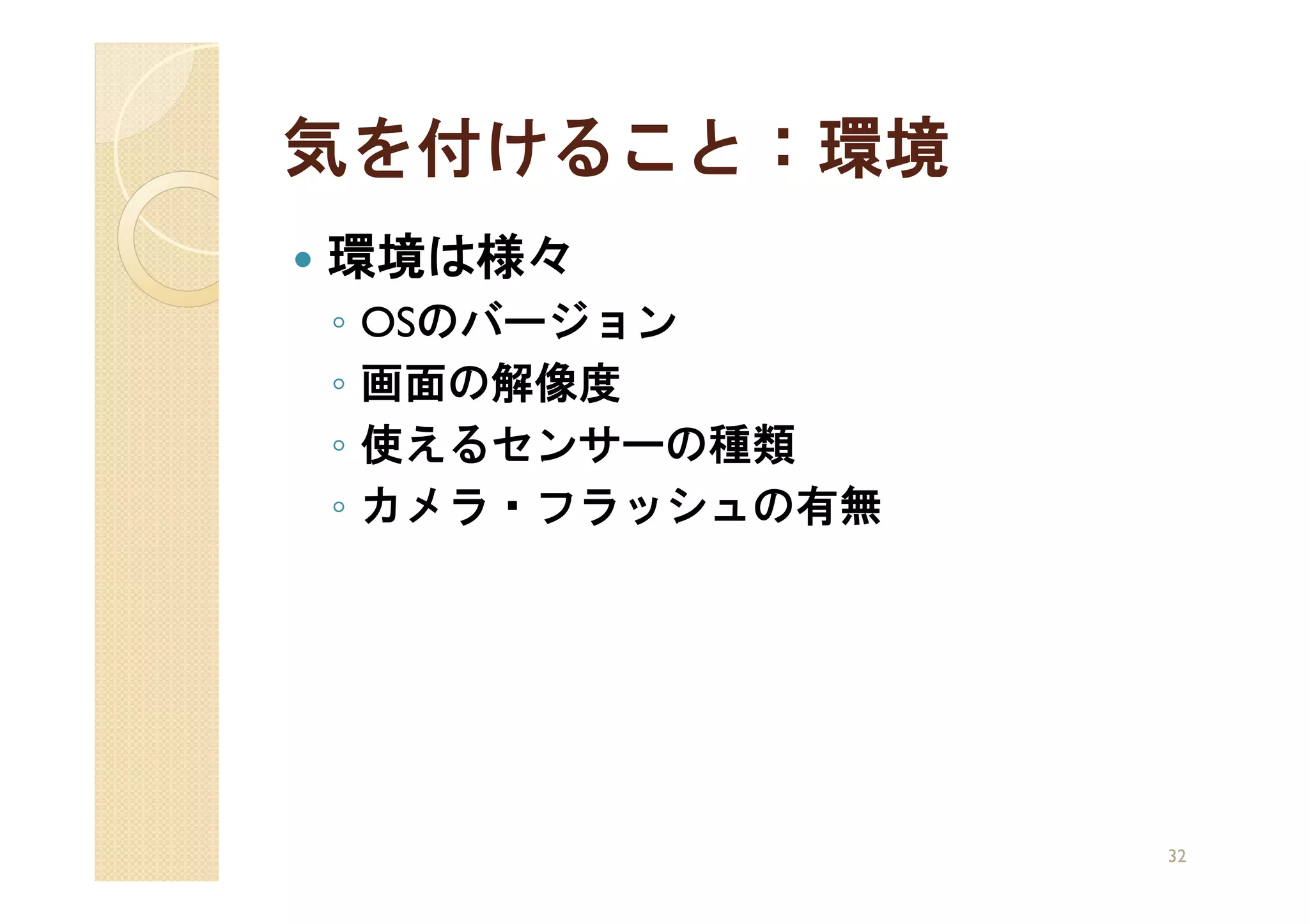 気を付けること：環境
環境は様々
◦   OSのバージョン
◦   画面の解像度
◦   使えるセンサーの種類
◦   カメラ・フラッシュの有無




                   32
 