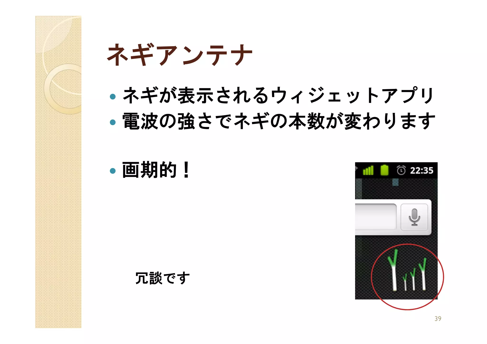 ネギアンテナ
ネギが表示されるウィジェットアプリ
電波の強さでネギの本数が変わります

画期的！




 冗談です

                39
 