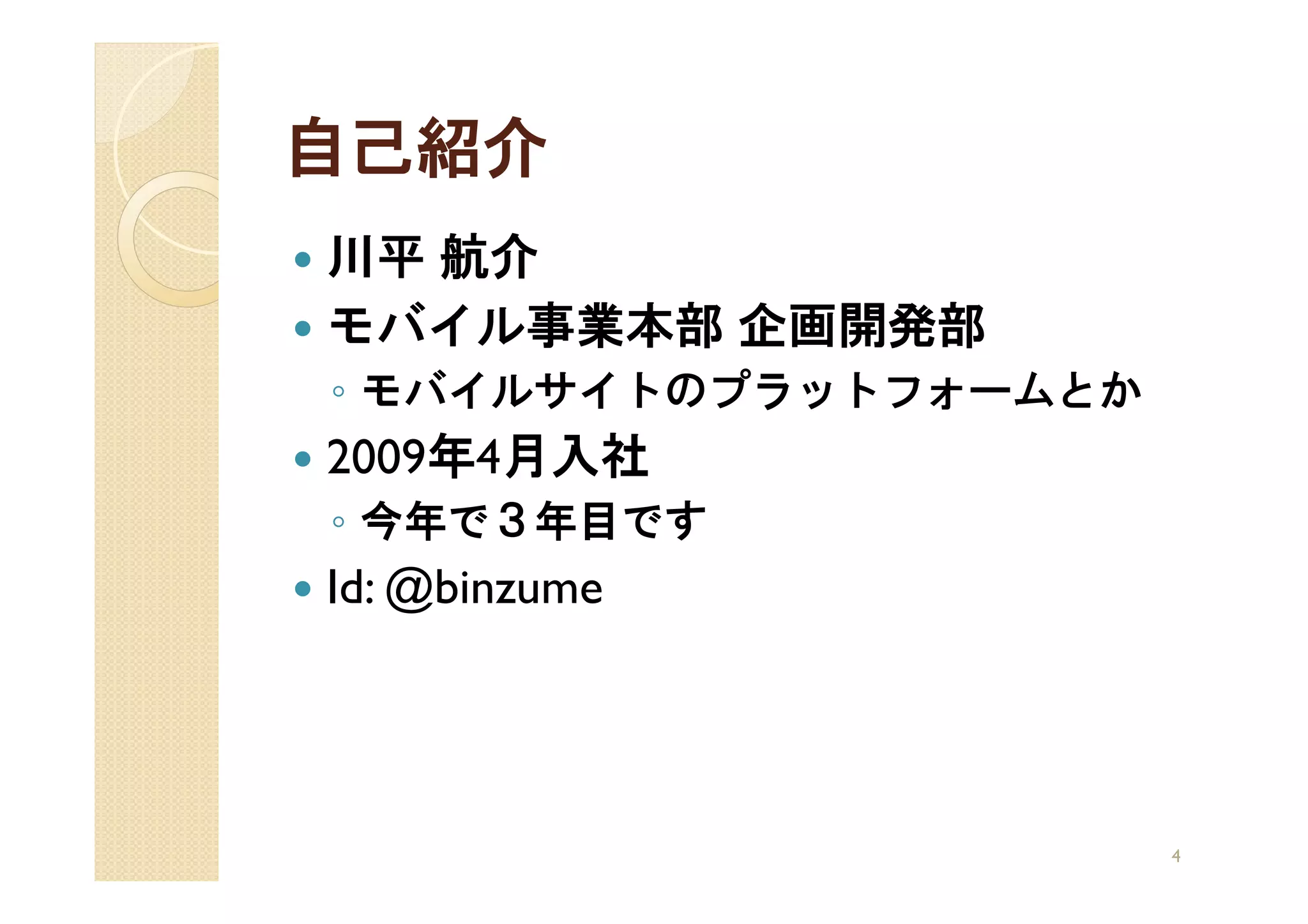 自己紹介
川平 航介
モバイル事業本部 企画開発部
◦ モバイルサイトのプラットフォームとか
2009年4月入社
◦ 今年で３年目です
Id: @binzume




                       4
 