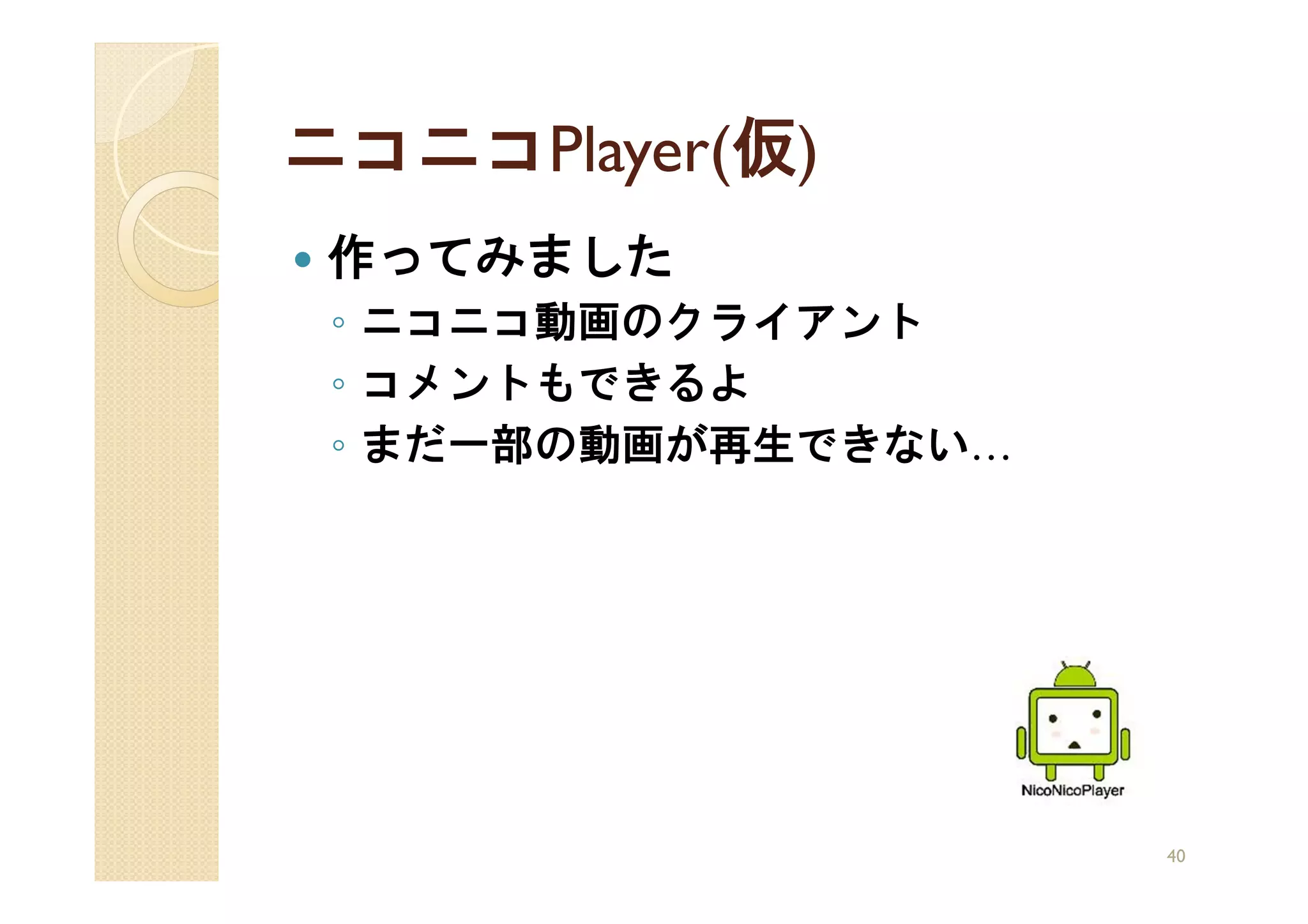 ニコニコPlayer(仮)
 作ってみました
 ◦ ニコニコ動画のクライアント
 ◦ コメントもできるよ
 ◦ まだ一部の動画が再生できない…




                     40
 