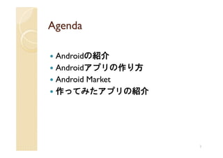 Agenda

 Androidの紹介
 Androidアプリの作り方
 Android Market
 作ってみたアプリの紹介




                  3
 
