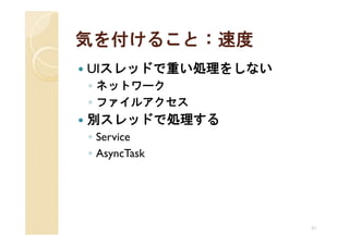 気を付けること：速度
UIスレッドで重い処理をしない
◦ ネットワーク
◦ ファイルアクセス
別スレッドで処理する
◦ Service
◦ AsyncTask




                  31
 