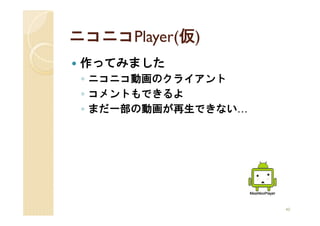ニコニコPlayer(仮)
 作ってみました
 ◦ ニコニコ動画のクライアント
 ◦ コメントもできるよ
 ◦ まだ一部の動画が再生できない…




                     40
 