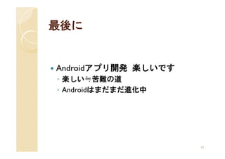 最後に


Androidアプリ開発 楽しいです
◦ 楽しい≒苦難の道
◦ Androidはまだまだ進化中




                     42
 
