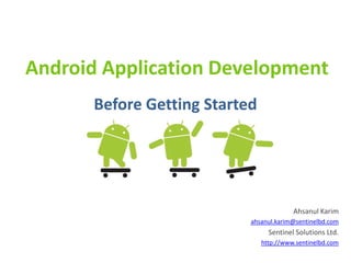 Android Application Development Before Getting Started Ahsanul Karim ahsanul.karim@sentinelbd.com Sentinel Solutions Ltd. http://www.sentinelbd.com 