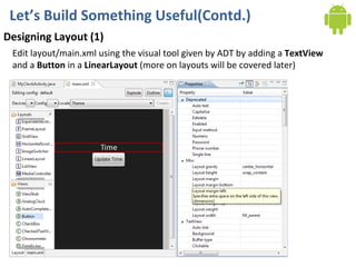 Let’s Build Something Useful(Contd.) Designing Layout (1) Edit layout/main.xml using the visual tool given by ADT by adding a  TextView  and a  Button  in a  LinearLayout  (more on layouts will be covered later) 