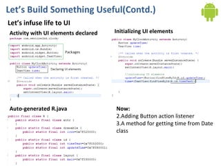 Let’s Build Something Useful(Contd.) Let’s infuse life to UI Activity with UI elements declared Initializing UI elements Auto-generated R.java Now: Adding Button action listener A method for getting time from Date class 