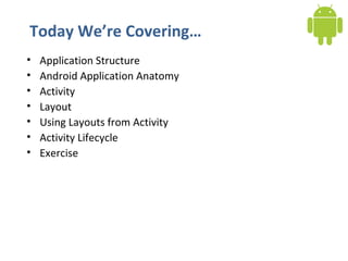 Today We’re Covering… Application Structure Android Application Anatomy Activity Layout Using Layouts from Activity Activity Lifecycle Exercise 