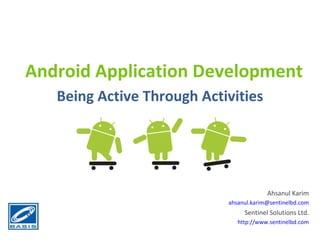 Android Application Development Being Active Through Activities Ahsanul Karim [email_address] Sentinel Solutions Ltd. http://www.sentinelbd.com 
