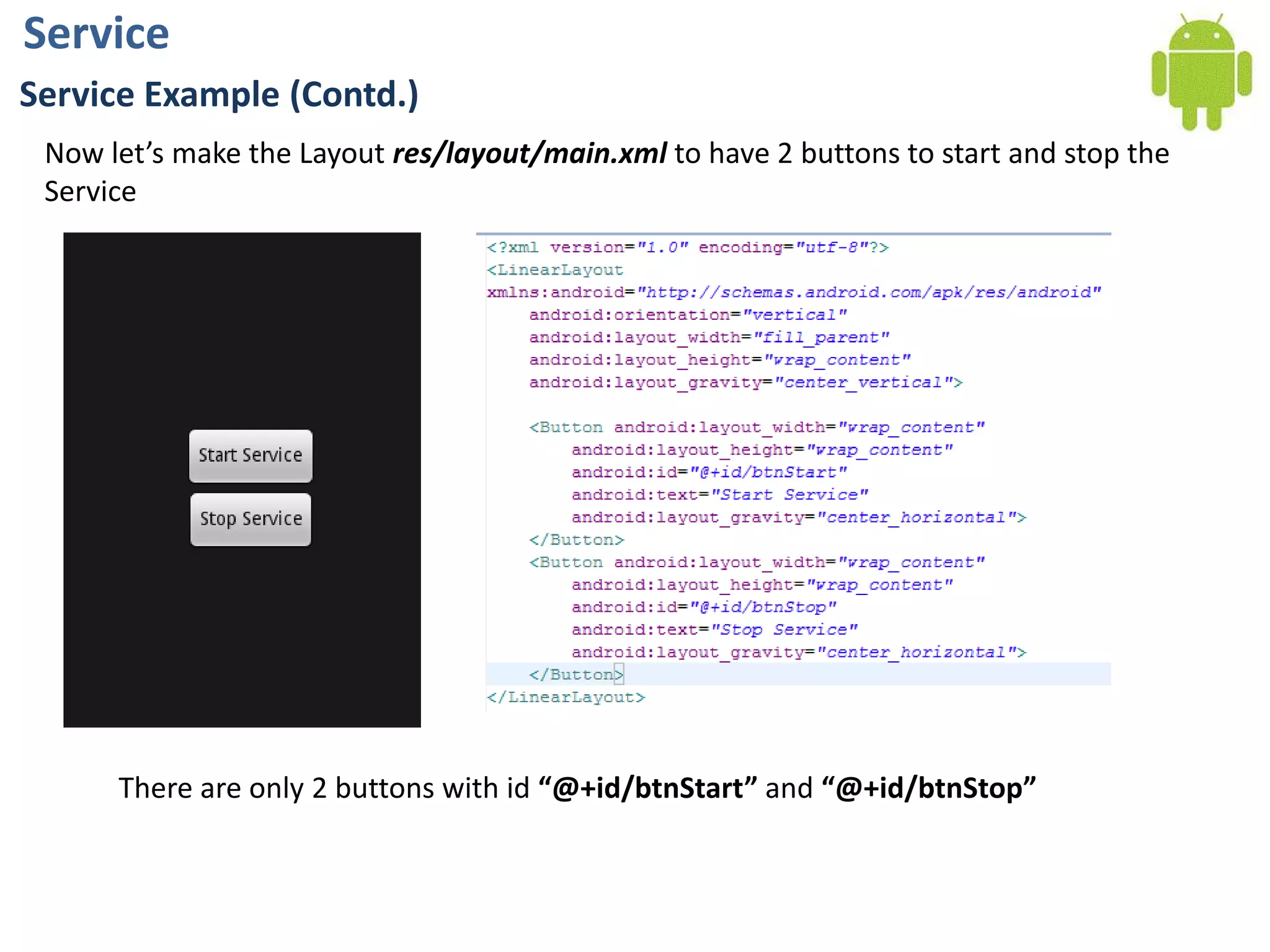 ServiceService Example (Contd.)Now let’s make the Layout res/layout/main.xml to have 2 buttons to start and stop the ServiceThere are only 2 buttons with id “@+id/btnStart” and“@+id/btnStop”