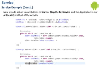ServiceService Example (Contd.)Now we add action to our Buttons to Start or Stop the MyService and the Application in our onCreate() method of the Activity
