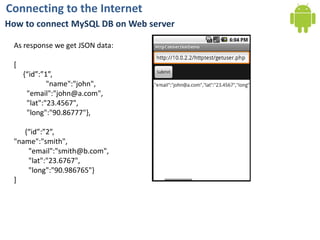 Connecting to the InternetHow to connect MySQL DB on Web serverAs response we get JSON data:[{“id”:”1”,"name":"john",       "email":"john@a.com",       "lat":"23.4567",       "long":"90.86777"},{“id”:”2”,"name":"smith",        "email":"smith@b.com",        "lat":"23.6767",        "long":"90.986765"}]